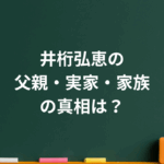 井桁弘恵の父親・実家・家族の真相は？噂と誤解を徹底検証
