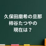 柿谷たつやの現在は？久保田磨希との結婚生活と“支え合う家族のかたち”