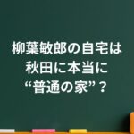 柳葉敏郎の自宅は秋田に本当に“普通の家”？豪邸説が消えた理由と家族が選んだ生き方